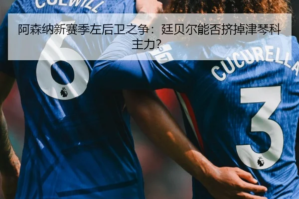 阿森纳新赛季左后卫之争：廷贝尔能否挤掉津琴科主力？