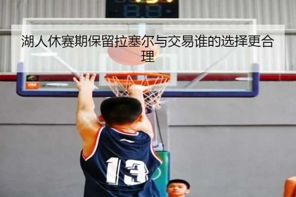 湖人休赛期保留拉塞尔与交易谁的选择更合理